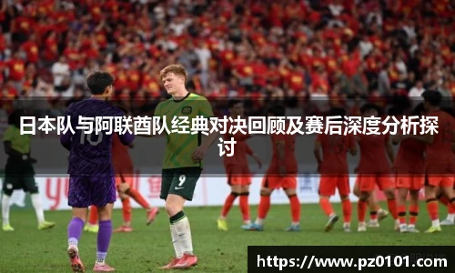 yy易游体育日本队与阿联酋队经典对决回顾及赛后深度分析探讨